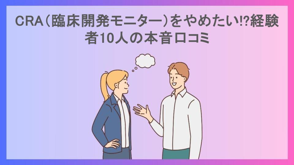 CRA（臨床開発モニター）をやめたい!?経験者10人の本音口コミ